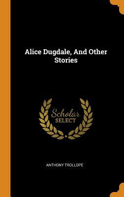 Alice Dugdale, and Other Stories by Anthony Trollope