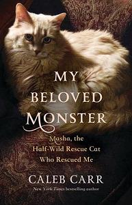 My Beloved Monster: Masha, the Half-Wild Rescue Cat Who Rescued Me by Caleb Carr