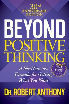 Beyond Positive Thinking 30th Anniversary Edition: A No Nonsense Formula for Getting What You Want by Robert Anthony