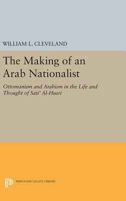 The Making of an Arab Nationalist: Ottomanism and Arabism in the Life and Thought of Sati' Al-Husri by William L. Cleveland