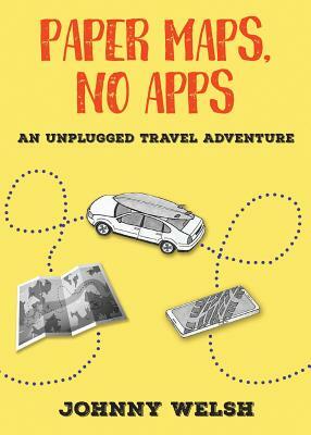 Paper Maps, No Apps: An Unplugged Travel Adventure by Johnny Welsh