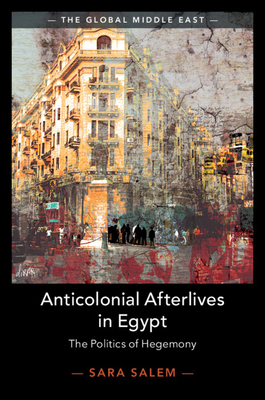 Anticolonial Afterlives in Egypt: The Politics of Hegemony by Sara Salem