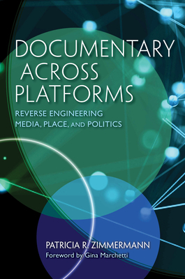 Documentary Across Platforms: Reverse Engineering Media, Place, and Politics by Patricia R. Zimmermann