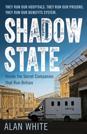 Shadow State: Inside the Secret Companies that Run Britain by Alan White