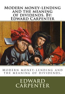 Modern money-lending and the meaning of dividends. By: Edward Carpenter by Edward Carpenter