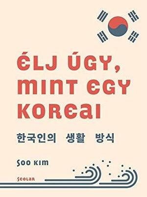 Élj úgy, mint egy koreai by Soo Kim