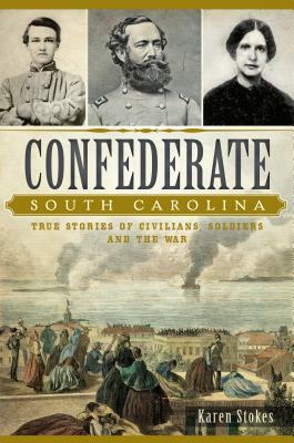 Confederate South Carolina: True Stories of Civilians, Soldiers and the War by Karen Stokes