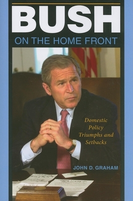 Bush on the Home Front: Domestic Policy Triumphs and Setbacks by John D. Graham