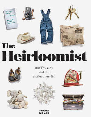 The Heirloomist: 100 Treasures and the Stories They Tell by Shana Novak