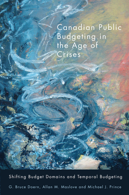 Canadian Public Budgeting in the Age of Crises: Shifting Budgetary Domains and Temporal Budgeting by G. Bruce Doern, Allan M. Maslove, Michael J. Prince