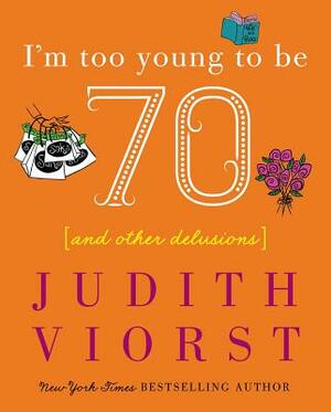 I'm Too Young to Be Seventy: And Other Delusions by Judith Viorst