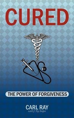 Cured: The Power of Forgiveness by Carl Ray