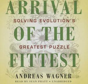 Arrival of the Fittest: Solving Evolution's Greatest Puzzle by Andreas Wagner
