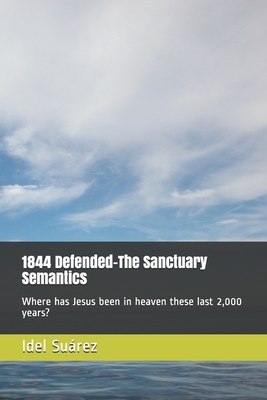 1844 Defended-The Sanctuary Semantics: Where has Jesus been in heaven these last 2,000 years? by I. M. S., Idel Suárez