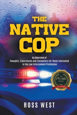 The Native Cop: Thoughts, Experiences and Encounters for Those Interested in the Law Enforcement Profession by Ross West