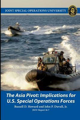 The Asia Pivot: Implications for U.S. Special Operations Forces by Russell Howard, Joint Special Operations University