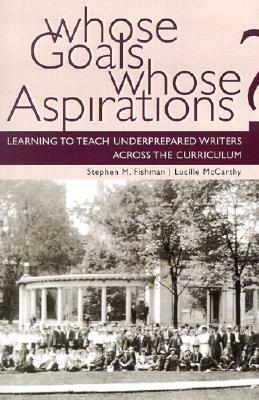 Whose Goals? Whose Aspirations?: Learning to Teach Underprepared Writers Across the Curriculum by Stephen Fishman