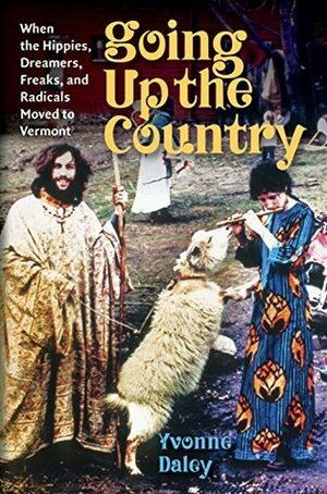 Going Up the Country: When the Hippies, Dreamers, Freaks, and Radicals Moved to Vermont by Yvonne Daley