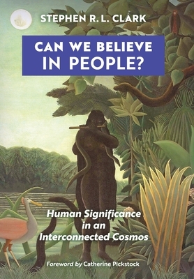 Can We Believe in People?: Human Significance in an Interconnected Cosmos by Stephen R. L. Clark