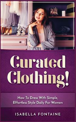 Curated Clothing!: How to Dress with Simple, Effortless Style Daily for Women by Isabella Fontaine