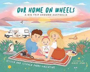 Our Home on Wheels: A Big Trip Around Australia by Ashlee Spink, Jessica Parry-Valentine, Stephen Parry-Valentine
