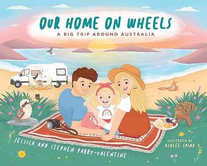 Our Home on Wheels: A Big Trip Around Australia by Jessica Parry-Valentine, Ashlee Spink, Stephen Parry-Valentine