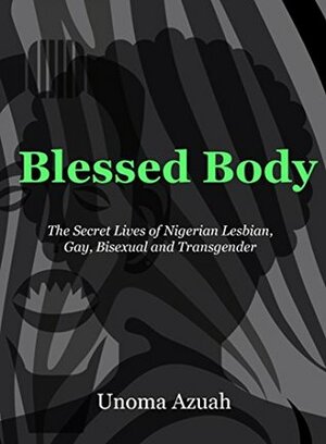 BLESSED BODY: The Secret Lives of Lesbian, Gay, Bisexual and Transgender Nigerians by Unoma Azuah