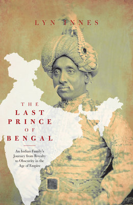 The Last Prince of Bengal: An Indian Family's Journey from Royalty to Obscurity in the Age of Empire by Lynn Innes