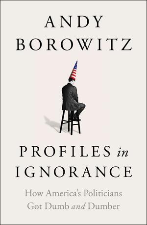 Profiles in Ignorance: How America's Politicians Got Dumb and Dumber by Andy Borowitz