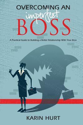 Overcoming an Imperfect Boss: A Practical Guide to Building a Better Relationship With Your Boss by Karin Hurt