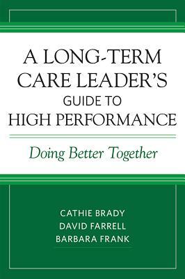 A Long-Term Care Leader's Guide to High Performance: Doing Better Together by Cathie Brady, David Farrell, Barbara Frank