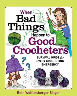 When Bad Things Happen to Good Crocheters: Survival Guide for Every Crocheting Emergency by Beth Wolfensberger Singer