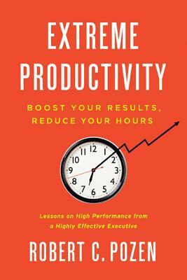 Extreme Productivity: Boost Your Results, Reduce Your Hours by Robert C. Pozen