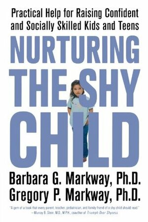 Nurturing the Shy Child: Practical Help for Raising Confident and Socially Skilled Kids and Teens by Gregory P. Markway, Barbara G. Markway