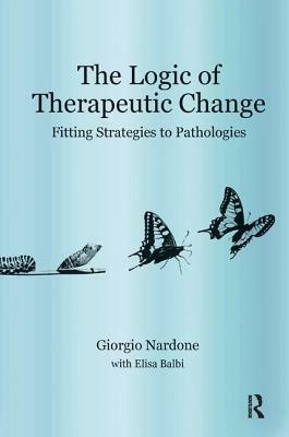The Logic of Therapeutic Change: Fitting Strategies to Pathologies by Elisa Balbi, Giorgio Nardone