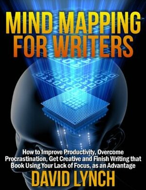 Mind Mapping for Writers: How to Improve Productivity, Overcome Procrastination, Get Creative and Finish Writing That Book - Using Your Lack of Focus as an Advantage by David Lynch