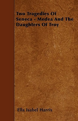 Two Tragedies Of Seneca - Medea And The Daughters Of Troy by Ella Isabel Harris