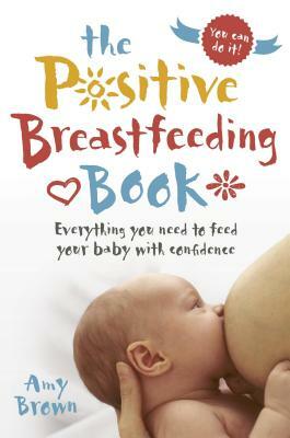 The Positive Breastfeeding Book: Everything You Need to Feed Your Baby with Confidence by Amy Brown