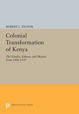 Colonial Transformation of Kenya: The Kamba, Kikuyu, and Maasai from 1900-1939 by Robert L. Tignor