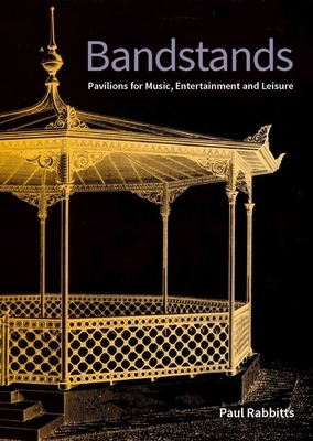 Bandstands: Pavilions for Music, Entertainment and Leisure by Paul Rabbitts