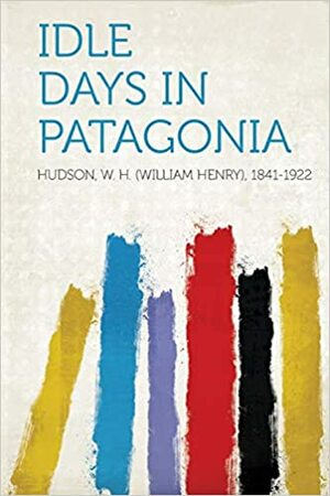 Idle Days in Patagonia by William Henry Hudson