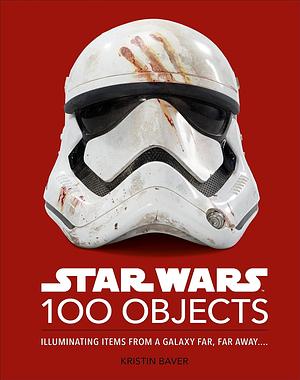 Star Wars 100 Objects: Illuminating Items From a Galaxy Far, Far Away.... by Kristin Baver