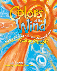 Colors of the Wind: The Story of Blind Artist and Champion Runner George Mendoza by George Mendoza, Hayley Morgan-Sanders, J.L. Powers