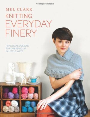 Knitting Everyday Finery: Practical Designs for Dressing Up in Little Ways by Mel Clark