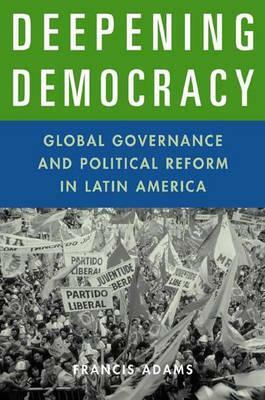 Deepening Democracy: Global Governance and Political Reform in Latin America by Francis Adams