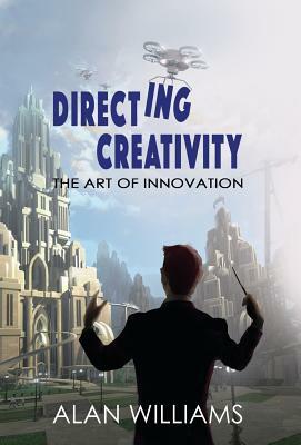 Directing Creativity: The Art of Innovation by Alan Williams