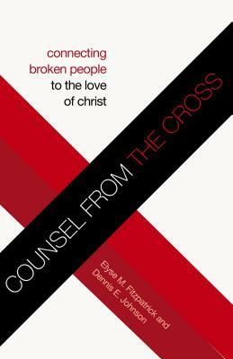 Counsel from the Cross: Connecting Broken People to the Love of Christ by Dennis E. Johnson, Elyse M. Fitzpatrick