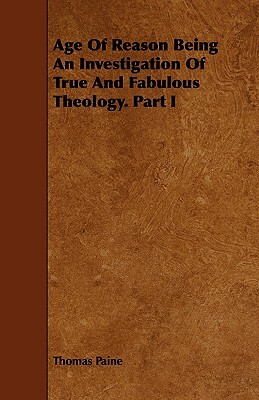 Age of Reason Being an Investigation of True and Fabulous Theology. Part I by Thomas Paine