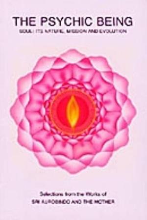 The Psychic Being by The Mother, Compiled From The Works Of Sri Aurobindo