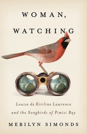 Woman, Watching: Louise de Kiriline Lawrence and the Songbirds of Pimisi Bay by Merilyn Simonds
